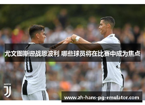 尤文图斯迎战恩波利 哪些球员将在比赛中成为焦点
