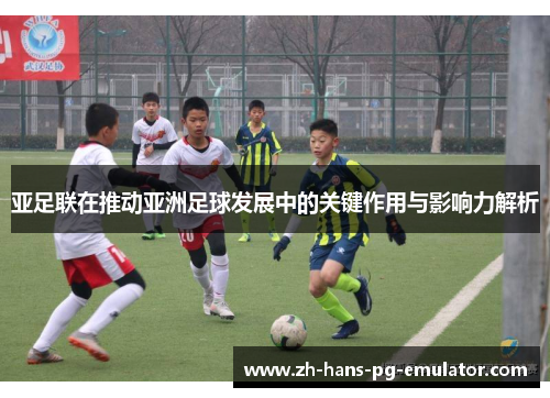 亚足联在推动亚洲足球发展中的关键作用与影响力解析 亚足联在推动亚洲足球发展中的关键作用与影响力解析