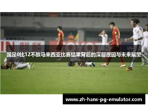 国足0比12不敌马来西亚比赛结果背后的深层原因与未来展望 国足0比12不敌马来西亚比赛结果背后的深层原因与未来展望