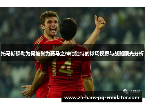 托马斯穆勒为何被誉为赛马之神他独特的球场视野与战略眼光分析 托马斯穆勒为何被誉为赛马之神他独特的球场视野与战略眼光分析