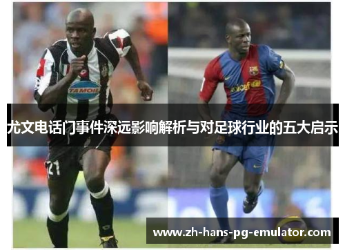 尤文电话门事件深远影响解析与对足球行业的五大启示