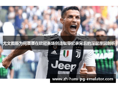 尤文图斯为何屡屡在欧冠赛场创造耻辱纪录背后的深层原因剖析 尤文图斯为何屡屡在欧冠赛场创造耻辱纪录背后的深层原因剖析