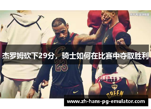 杰罗姆砍下29分,骑士如何在比赛中夺取胜利 杰罗姆砍下29分,骑士如何在比赛中夺取胜利