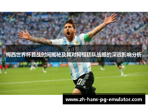 梅西世界杯首战时间揭秘及其对阿根廷队战略的深远影响分析