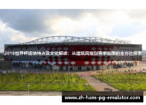 2018世界杯场馆特点及文化解读:从建筑风格到赛事氛围的全方位探索 2018世界杯场馆特点及文化解读:从建筑风格到赛事氛围的全方位探索