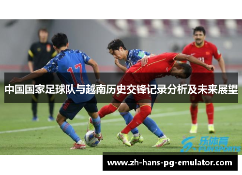 中国国家足球队与越南历史交锋记录分析及未来展望 中国国家足球队与越南历史交锋记录分析及未来展望