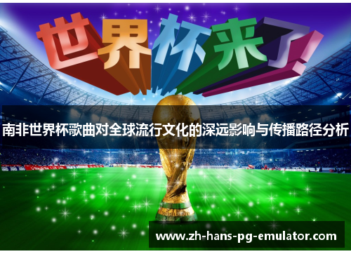 南非世界杯歌曲对全球流行文化的深远影响与传播路径分析