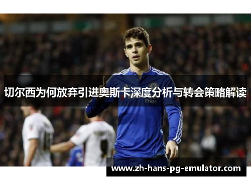 切尔西为何放弃引进奥斯卡深度分析与转会策略解读 切尔西为何放弃引进奥斯卡深度分析与转会策略解读