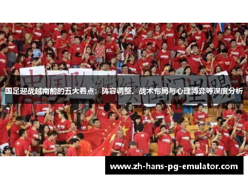 国足迎战越南前的五大看点：阵容调整、战术布局与心理博弈等深度分析