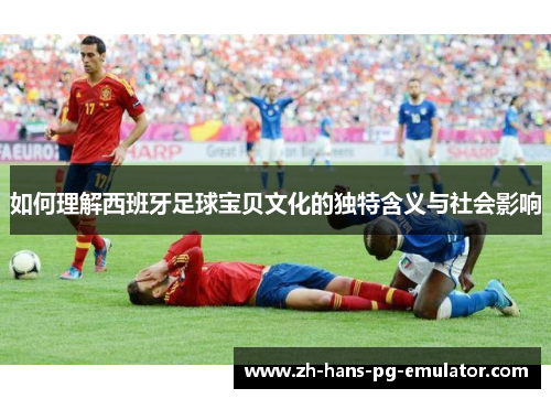 如何理解西班牙足球宝贝文化的独特含义与社会影响 如何理解西班牙足球宝贝文化的独特含义与社会影响