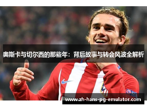 奥斯卡与切尔西的那些年：背后故事与转会风波全解析