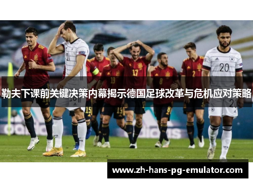 勒夫下课前关键决策内幕揭示德国足球改革与危机应对策略 勒夫下课前关键决策内幕揭示德国足球改革与危机应对策略