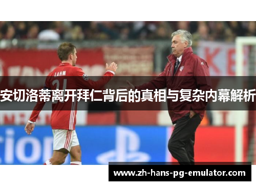 安切洛蒂离开拜仁背后的真相与复杂内幕解析 安切洛蒂离开拜仁背后的真相与复杂内幕解析