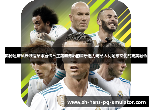 揭秘足球风云频道意甲宣传片主题曲背后的音乐魅力与意大利足球文化的完美融合 揭秘足球风云频道意甲宣传片主题曲背后的音乐魅力与意大利足球文化的完美融合