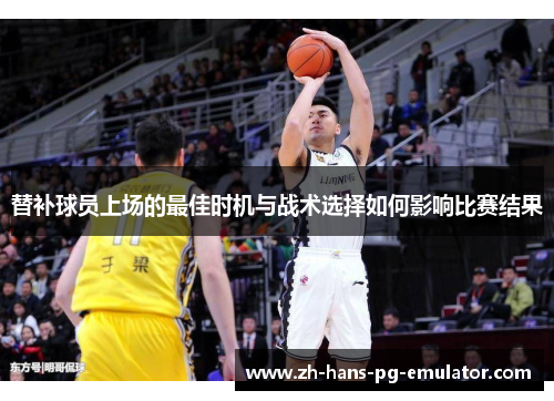 替补球员上场的最佳时机与战术选择如何影响比赛结果