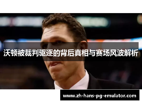 沃顿被裁判驱逐的背后真相与赛场风波解析 沃顿被裁判驱逐的背后真相与赛场风波解析