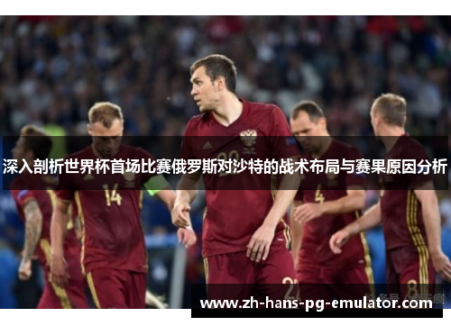 深入剖析世界杯首场比赛俄罗斯对沙特的战术布局与赛果原因分析
