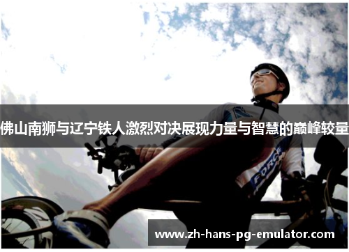 佛山南狮与辽宁铁人激烈对决展现力量与智慧的巅峰较量 佛山南狮与辽宁铁人激烈对决展现力量与智慧的巅峰较量