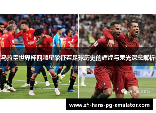 乌拉圭世界杯四颗星象征着足球历史的辉煌与荣光深意解析