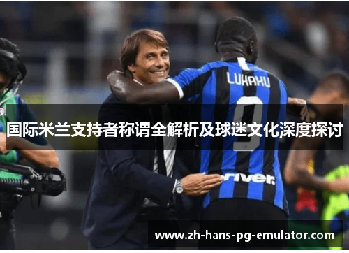 国际米兰支持者称谓全解析及球迷文化深度探讨