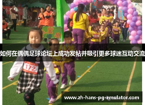 如何在偶偶足球论坛上成功发帖并吸引更多球迷互动交流