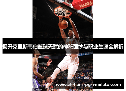 揭开克里斯韦伯篮球天赋的神秘面纱与职业生涯全解析 揭开克里斯韦伯篮球天赋的神秘面纱与职业生涯全解析