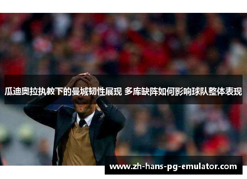 瓜迪奥拉执教下的曼城韧性展现 多库缺阵如何影响球队整体表现 瓜迪奥拉执教下的曼城韧性展现 多库缺阵如何影响球队整体表现