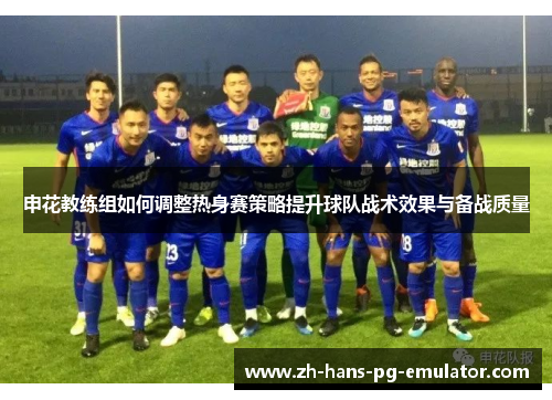 申花教练组如何调整热身赛策略提升球队战术效果与备战质量 申花教练组如何调整热身赛策略提升球队战术效果与备战质量