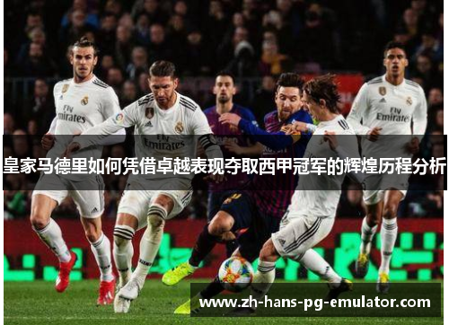 皇家马德里如何凭借卓越表现夺取西甲冠军的辉煌历程分析 皇家马德里如何凭借卓越表现夺取西甲冠军的辉煌历程分析