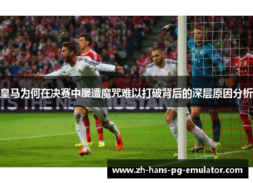 皇马为何在决赛中屡遭魔咒难以打破背后的深层原因分析