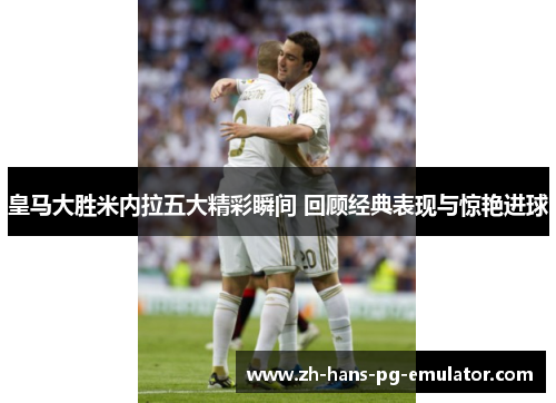 皇马大胜米内拉五大精彩瞬间 回顾经典表现与惊艳进球 皇马大胜米内拉五大精彩瞬间 回顾经典表现与惊艳进球