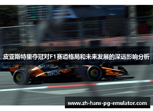 皮亚斯特里夺冠对F1赛道格局和未来发展的深远影响分析 皮亚斯特里夺冠对F1赛道格局和未来发展的深远影响分析