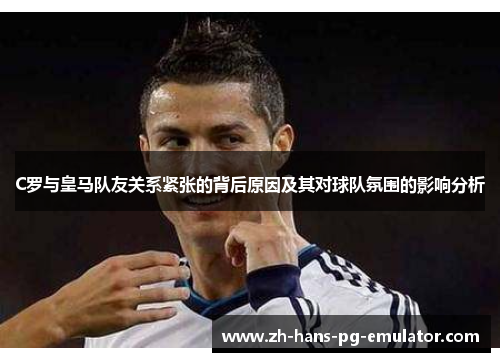 C罗与皇马队友关系紧张的背后原因及其对球队氛围的影响分析 C罗与皇马队友关系紧张的背后原因及其对球队氛围的影响分析
