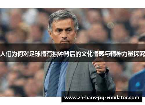 人们为何对足球情有独钟背后的文化情感与精神力量探究 人们为何对足球情有独钟背后的文化情感与精神力量探究
