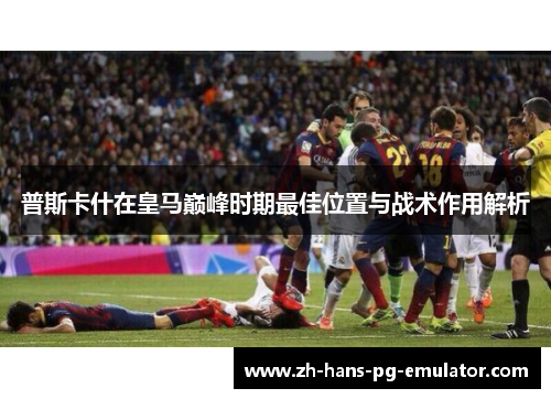 普斯卡什在皇马巅峰时期最佳位置与战术作用解析
