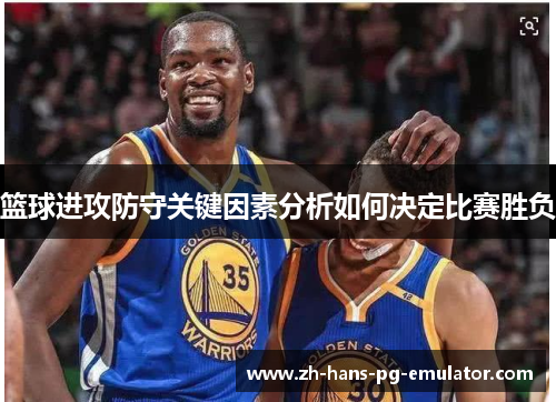 篮球进攻防守关键因素分析如何决定比赛胜负 篮球进攻防守关键因素分析如何决定比赛胜负