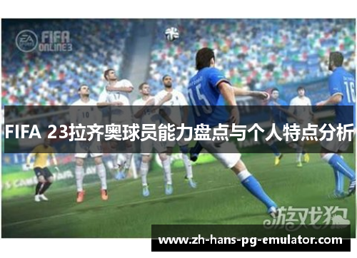 FIFA 23拉齐奥球员能力盘点与个人特点分析