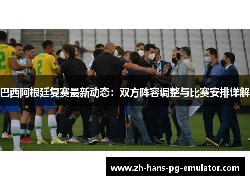巴西阿根廷复赛最新动态：双方阵容调整与比赛安排详解