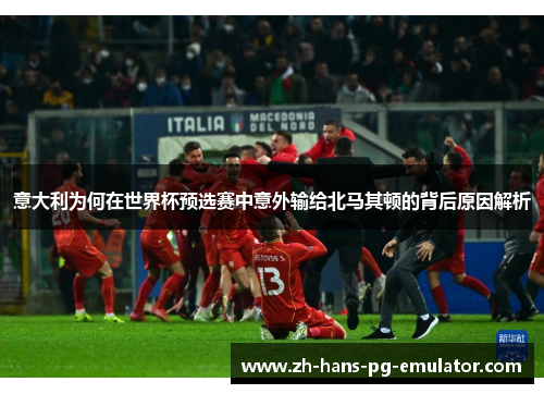 意大利为何在世界杯预选赛中意外输给北马其顿的背后原因解析 意大利为何在世界杯预选赛中意外输给北马其顿的背后原因解析