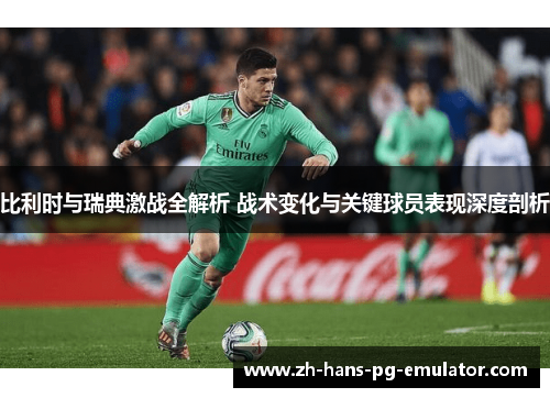 比利时与瑞典激战全解析 战术变化与关键球员表现深度剖析 比利时与瑞典激战全解析 战术变化与关键球员表现深度剖析