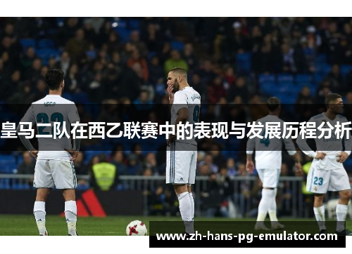 皇马二队在西乙联赛中的表现与发展历程分析