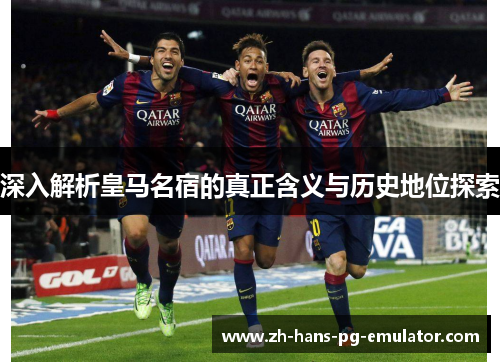 深入解析皇马名宿的真正含义与历史地位探索 深入解析皇马名宿的真正含义与历史地位探索