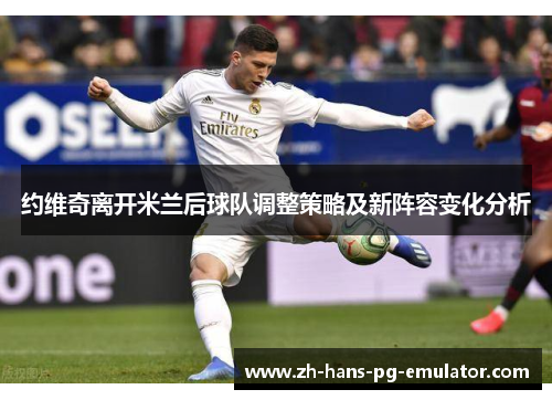 约维奇离开米兰后球队调整策略及新阵容变化分析 约维奇离开米兰后球队调整策略及新阵容变化分析