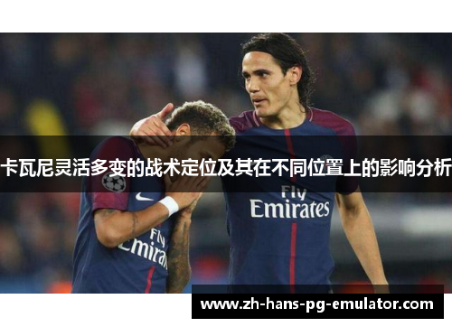 卡瓦尼灵活多变的战术定位及其在不同位置上的影响分析 卡瓦尼灵活多变的战术定位及其在不同位置上的影响分析