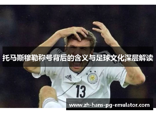 托马斯穆勒称号背后的含义与足球文化深层解读 托马斯穆勒称号背后的含义与足球文化深层解读