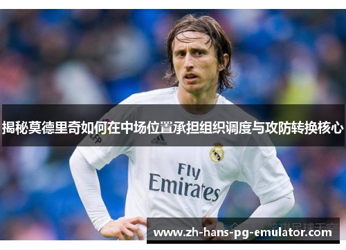 揭秘莫德里奇如何在中场位置承担组织调度与攻防转换核心 揭秘莫德里奇如何在中场位置承担组织调度与攻防转换核心