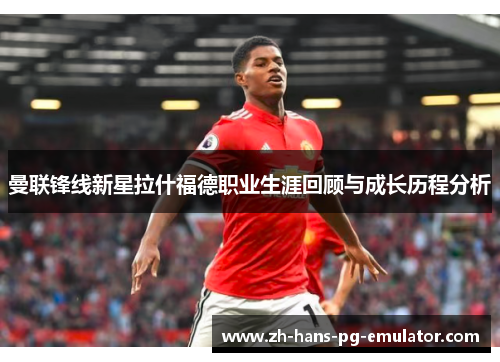 曼联锋线新星拉什福德职业生涯回顾与成长历程分析