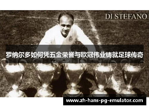罗纳尔多如何凭五金荣誉与欧冠伟业铸就足球传奇