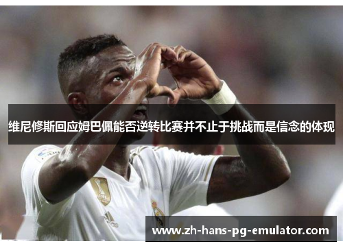 维尼修斯回应姆巴佩能否逆转比赛并不止于挑战而是信念的体现