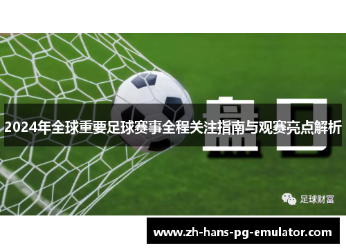 2024年全球重要足球赛事全程关注指南与观赛亮点解析